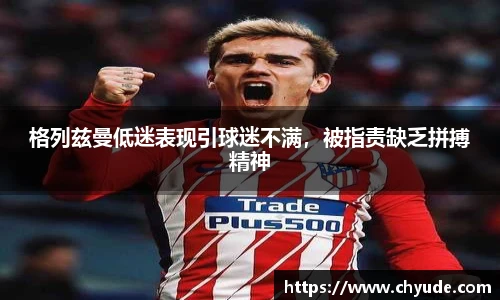 格列兹曼低迷表现引球迷不满，被指责缺乏拼搏精神