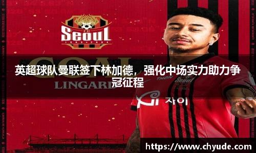 英超球队曼联签下林加德，强化中场实力助力争冠征程